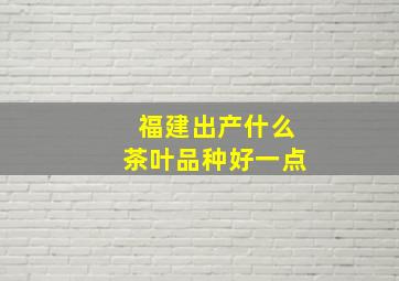 福建出产什么茶叶品种好一点