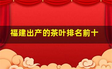 福建出产的茶叶排名前十