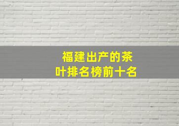 福建出产的茶叶排名榜前十名