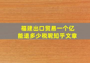 福建出口贸易一个亿能退多少税呢知乎文章