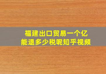 福建出口贸易一个亿能退多少税呢知乎视频