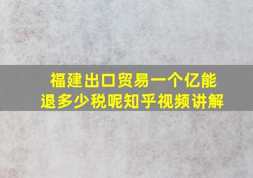 福建出口贸易一个亿能退多少税呢知乎视频讲解