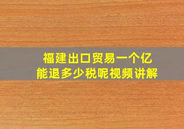 福建出口贸易一个亿能退多少税呢视频讲解