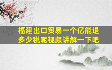 福建出口贸易一个亿能退多少税呢视频讲解一下吧