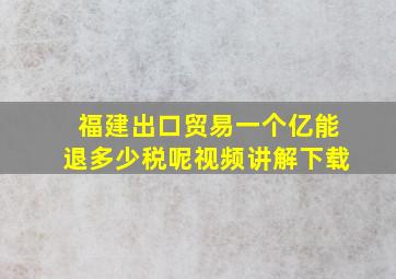 福建出口贸易一个亿能退多少税呢视频讲解下载