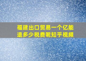 福建出口贸易一个亿能退多少税费呢知乎视频