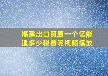 福建出口贸易一个亿能退多少税费呢视频播放