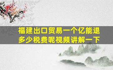 福建出口贸易一个亿能退多少税费呢视频讲解一下