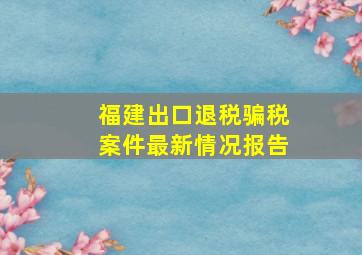 福建出口退税骗税案件最新情况报告