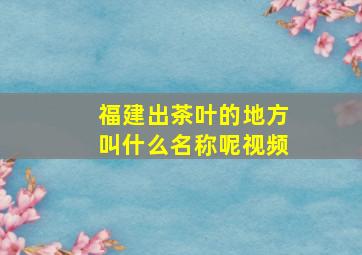 福建出茶叶的地方叫什么名称呢视频