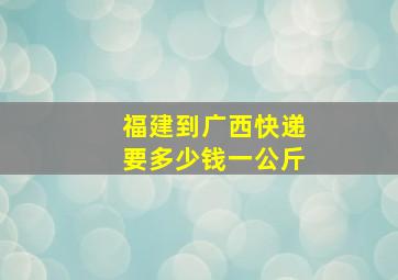 福建到广西快递要多少钱一公斤