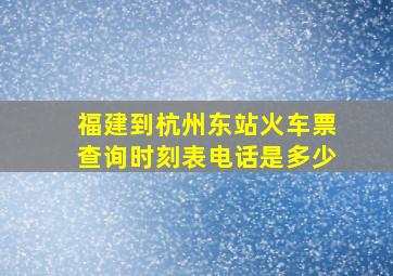 福建到杭州东站火车票查询时刻表电话是多少