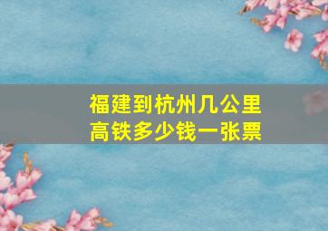 福建到杭州几公里高铁多少钱一张票