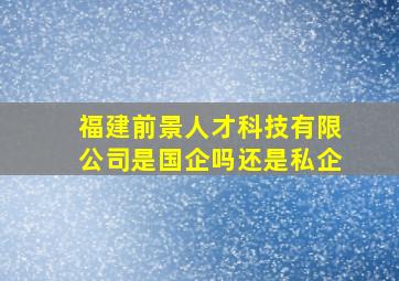 福建前景人才科技有限公司是国企吗还是私企