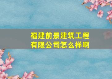 福建前景建筑工程有限公司怎么样啊