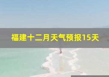 福建十二月天气预报15天