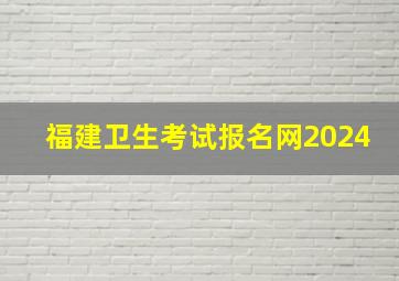 福建卫生考试报名网2024