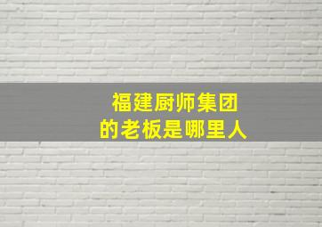 福建厨师集团的老板是哪里人