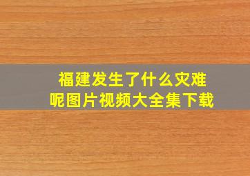 福建发生了什么灾难呢图片视频大全集下载