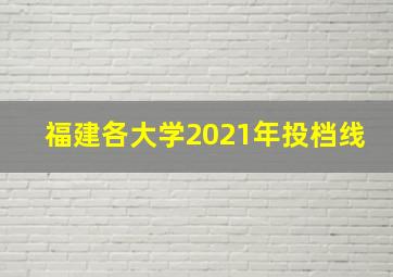 福建各大学2021年投档线