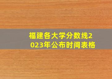 福建各大学分数线2023年公布时间表格