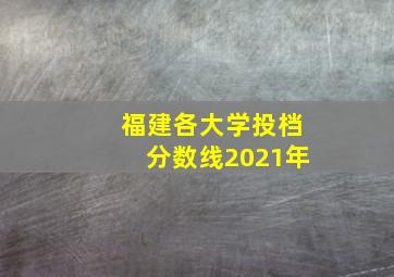 福建各大学投档分数线2021年