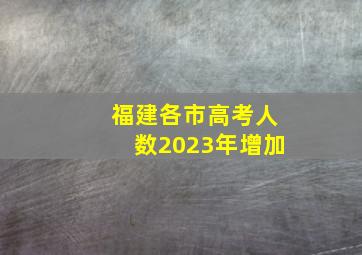 福建各市高考人数2023年增加