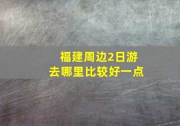 福建周边2日游去哪里比较好一点