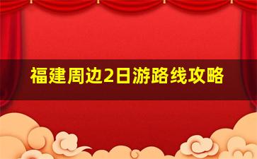 福建周边2日游路线攻略