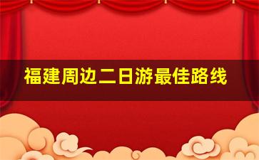 福建周边二日游最佳路线