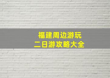 福建周边游玩二日游攻略大全