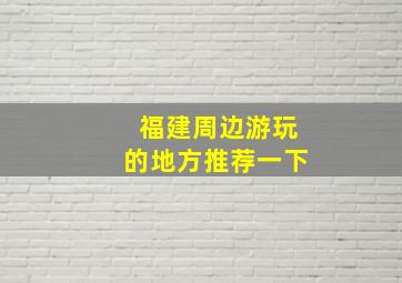 福建周边游玩的地方推荐一下