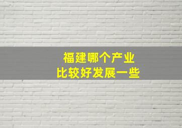 福建哪个产业比较好发展一些