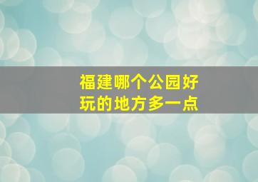 福建哪个公园好玩的地方多一点