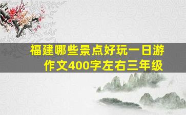 福建哪些景点好玩一日游作文400字左右三年级