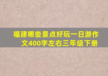 福建哪些景点好玩一日游作文400字左右三年级下册