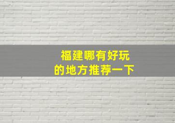 福建哪有好玩的地方推荐一下