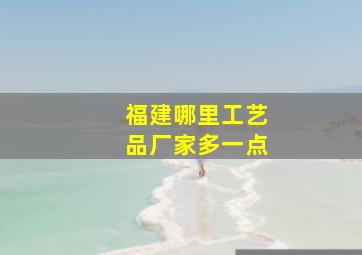 福建哪里工艺品厂家多一点