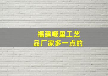 福建哪里工艺品厂家多一点的