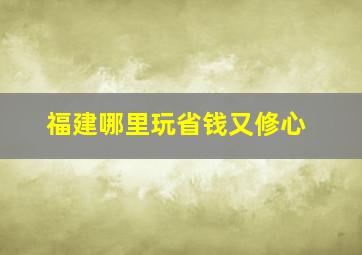 福建哪里玩省钱又修心