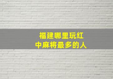 福建哪里玩红中麻将最多的人