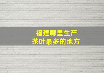 福建哪里生产茶叶最多的地方