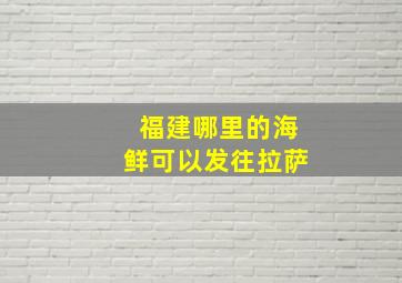 福建哪里的海鲜可以发往拉萨