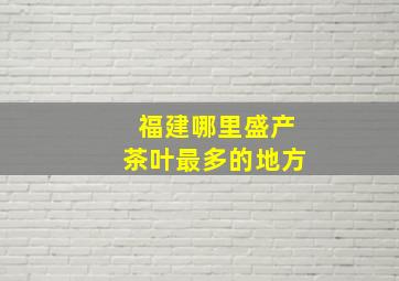 福建哪里盛产茶叶最多的地方