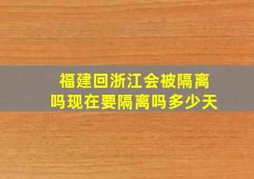 福建回浙江会被隔离吗现在要隔离吗多少天