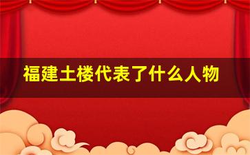 福建土楼代表了什么人物