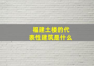 福建土楼的代表性建筑是什么