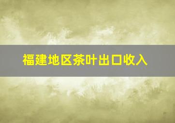 福建地区茶叶出口收入