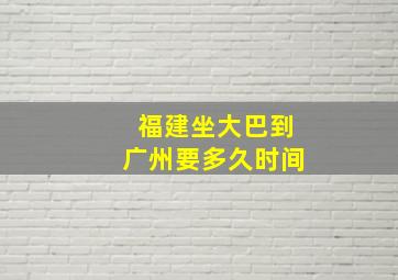 福建坐大巴到广州要多久时间