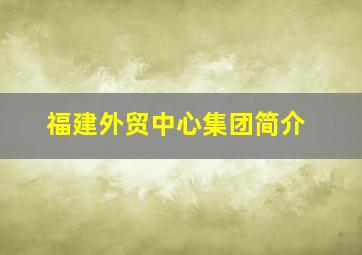 福建外贸中心集团简介